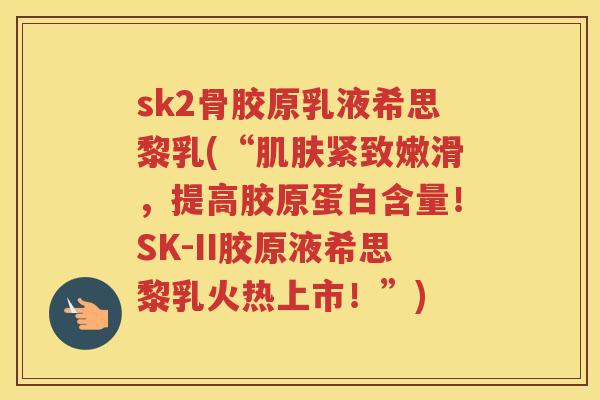 sk2骨胶原乳液希思黎乳(“紧致嫩滑,提高胶原蛋白含量!SK-II胶原液希思黎乳火热上市!”) sk2骨胶原乳液希思黎乳(“紧致嫩滑,提高胶原蛋白含量!SK-II胶原液希思黎乳火热上市!”)