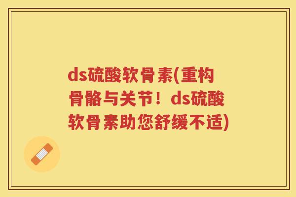 ds硫酸软骨素(重构骨骼与关节!ds硫酸软骨素助您舒缓不适) ds硫酸软骨素(重构骨骼与关节!ds硫酸软骨素助您舒缓不适)