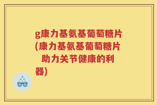 g康力基氨基葡萄糖片(康力基氨基葡萄糖片 助力关节健康的利器) g康力基氨基葡萄糖片(康力基氨基葡萄糖片 助力关节健康的利器)