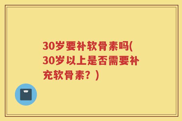 30岁要补软骨素吗(30岁以上是否需要补充软骨素？)