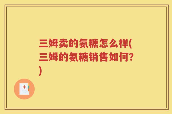 三姆卖的氨糖怎么样(三姆的氨糖销售如何?) 三姆卖的氨糖怎么样(三姆的氨糖销售如何?)