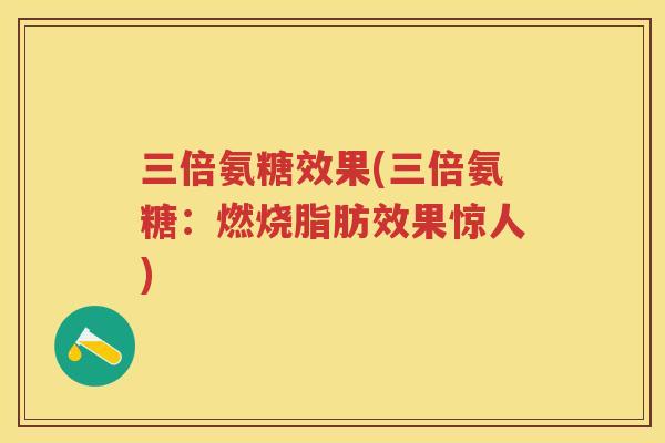 三倍氨糖效果(三倍氨糖:燃烧脂肪效果惊人) 三倍氨糖效果(三倍氨糖:燃烧脂肪效果惊人)