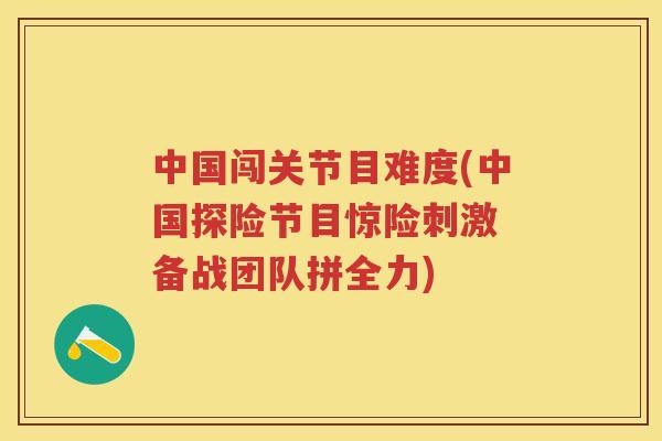 中国闯关节目难度(中国探险节目惊险刺激 备战团队拼全力)