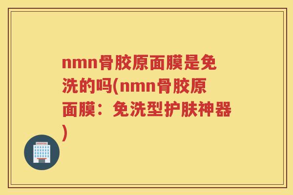 nmn骨胶原面膜是免洗的吗(nmn骨胶原面膜:免洗型护肤神器) nmn骨胶原面膜是免洗的吗(nmn骨胶原面膜:免洗型护肤神器)