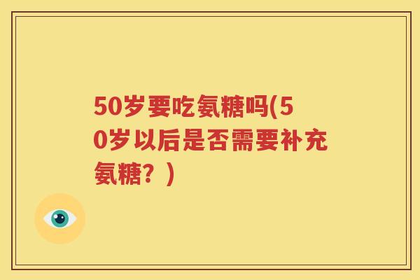 50岁要吃氨糖吗(50岁以后是否需要补充氨糖?) 50岁要吃氨糖吗(50岁以后是否需要补充氨糖?)