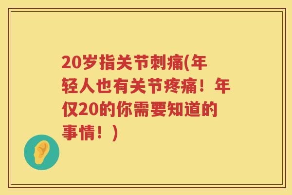 20岁指关节刺痛(年轻人也有关节!年仅20的你需要知道的事情!) 20岁指关节刺痛(年轻人也有关节!年仅20的你需要知道的事情!)