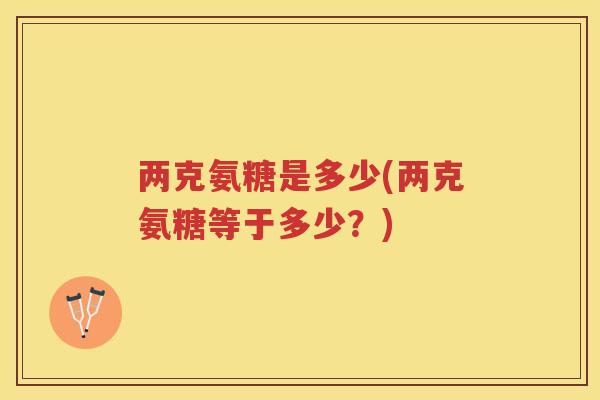 两克氨糖是多少(两克氨糖等于多少？)
