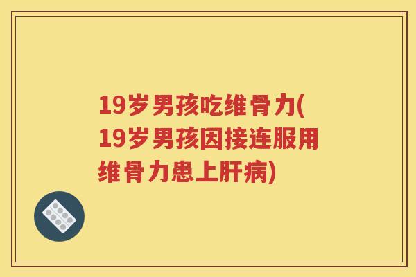 19岁男孩吃维骨力(19岁男孩因接连服用维骨力患上)