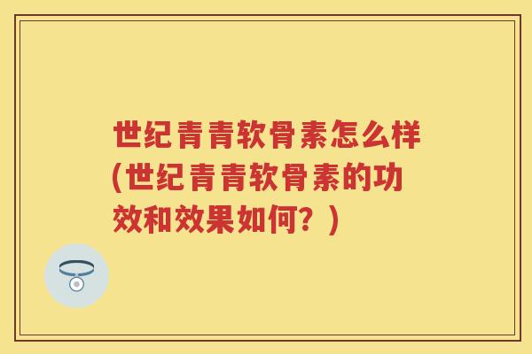 世纪青青软骨素怎么样(世纪青青软骨素的功效和效果如何?) 世纪青青软骨素怎么样(世纪青青软骨素的功效和效果如何?)