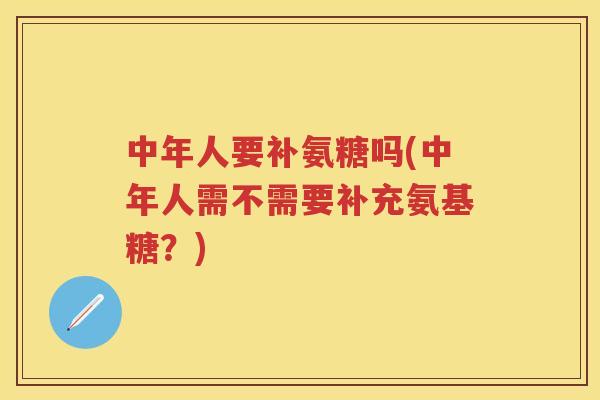 中年人要补氨糖吗(中年人需不需要补充氨基糖?) 中年人要补氨糖吗(中年人需不需要补充氨基糖?)