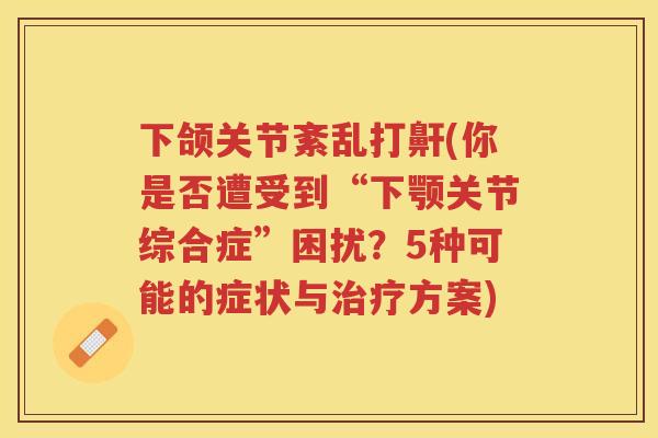 下颌关节紊乱打鼾(你是否遭受到“下颚关节综合症”困扰？5种可能的症状与方案)