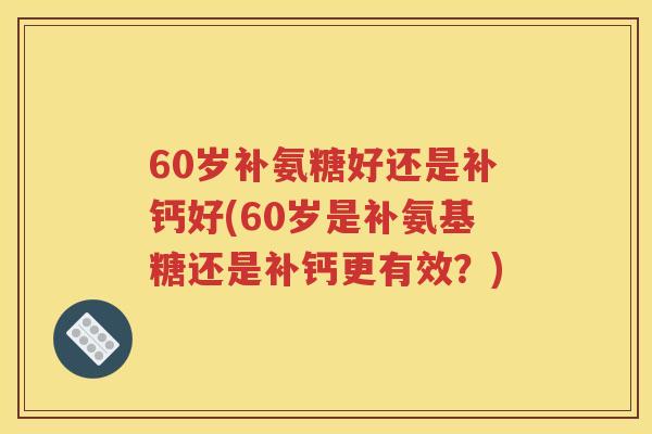 60岁补氨糖好还是补钙好(60岁是补氨基糖还是补钙更有效?) 60岁补氨糖好还是补钙好(60岁是补氨基糖还是补钙更有效?)