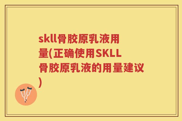 skll骨胶原乳液用量(正确使用SKLL骨胶原乳液的用量建议) skll骨胶原乳液用量(正确使用SKLL骨胶原乳液的用量建议)