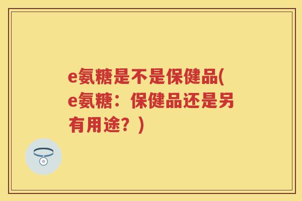 e氨糖是不是保健品(e氨糖:保健品还是另有用途?) e氨糖是不是保健品(e氨糖:保健品还是另有用途?)
