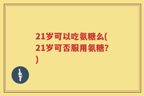 21岁可以吃氨糖么(21岁可否服用氨糖?) 21岁可以吃氨糖么(21岁可否服用氨糖?)