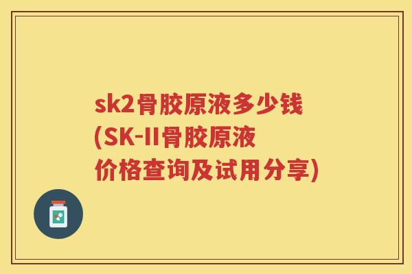 sk2骨胶原液多少钱(SK-II骨胶原液价格查询及试用分享) sk2骨胶原液多少钱(SK-II骨胶原液价格查询及试用分享)