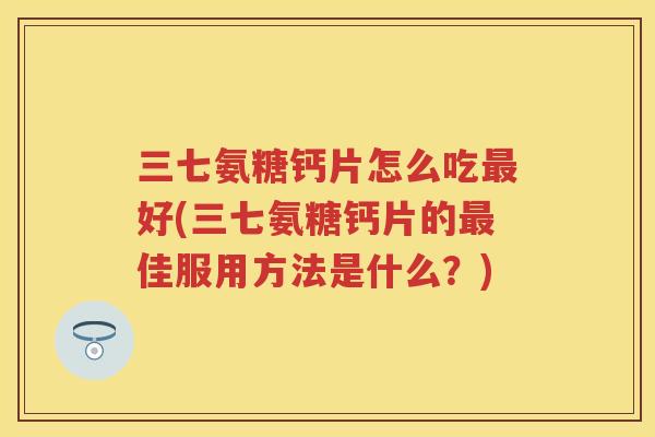 三七氨糖钙片怎么吃好(三七氨糖钙片的佳服用方法是什么?) 三七氨糖钙片怎么吃好(三七氨糖钙片的佳服用方法是什么?)
