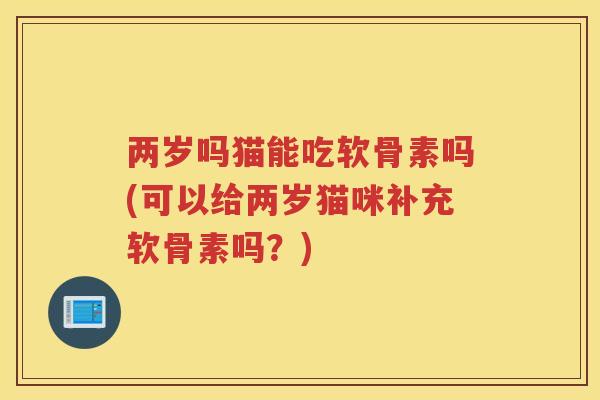 两岁吗猫能吃软骨素吗(可以给两岁猫咪补充软骨素吗?) 两岁吗猫能吃软骨素吗(可以给两岁猫咪补充软骨素吗?)
