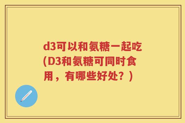 d3可以和氨糖一起吃(D3和氨糖可同时食用,有哪些好处?) d3可以和氨糖一起吃(D3和氨糖可同时食用,有哪些好处?)