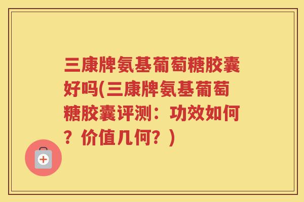 三康牌氨基葡萄糖胶囊好吗(三康牌氨基葡萄糖胶囊评测:功效如何?价值几何?) 三康牌氨基葡萄糖胶囊好吗(三康牌氨基葡萄糖胶囊评测:功效如何?价值几何?)