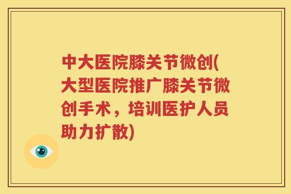 中大医院膝关节微创(大型医院推广膝关节微创手术,培训医护人员助力扩散) 中大医院膝关节微创(大型医院推广膝关节微创手术,培训医护人员助力扩散)