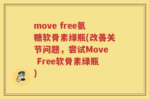 move free氨糖软骨素绿瓶(改善关节问题，尝试Move Free软骨素绿瓶)