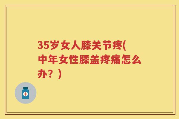 35岁女人膝关节疼(中年女性膝盖怎么办?) 35岁女人膝关节疼(中年女性膝盖怎么办?)