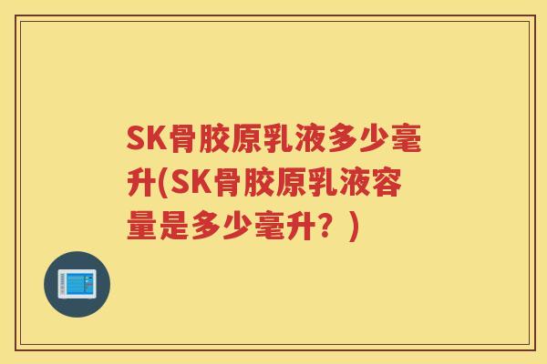 SK骨胶原乳液多少毫升(SK骨胶原乳液容量是多少毫升？)