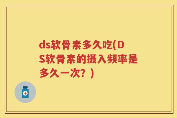 ds软骨素多久吃(DS软骨素的摄入频率是多久一次?) ds软骨素多久吃(DS软骨素的摄入频率是多久一次?)