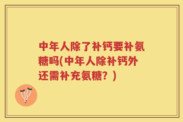 中年人除了补钙要补氨糖吗(中年人除补钙外还需补充氨糖?) 中年人除了补钙要补氨糖吗(中年人除补钙外还需补充氨糖?)