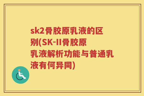 sk2骨胶原乳液的区别(SK-II骨胶原乳液解析功能与普通乳液有何异同) sk2骨胶原乳液的区别(SK-II骨胶原乳液解析功能与普通乳液有何异同)