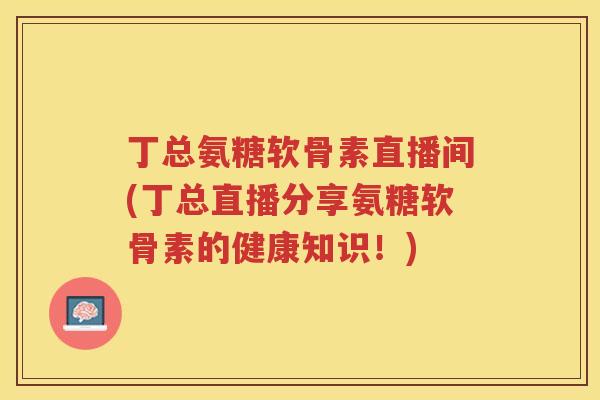 丁总氨糖软骨素直播间(丁总直播分享氨糖软骨素的健康知识!) 丁总氨糖软骨素直播间(丁总直播分享氨糖软骨素的健康知识!)