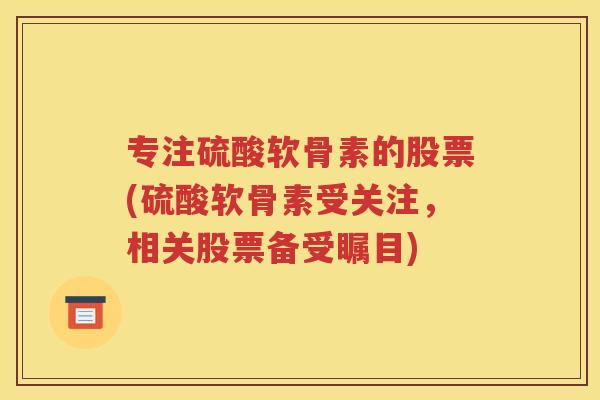 专注硫酸软骨素的股票(硫酸软骨素受关注,相关股票备受瞩目) 专注硫酸软骨素的股票(硫酸软骨素受关注,相关股票备受瞩目)