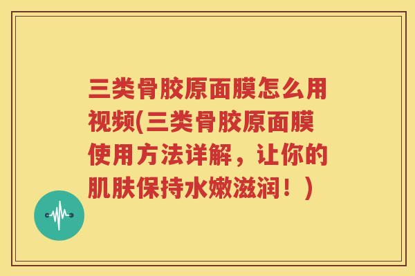 三类骨胶原面膜怎么用视频(三类骨胶原面膜使用方法详解,让你的保持水嫩滋润!) 三类骨胶原面膜怎么用视频(三类骨胶原面膜使用方法详解,让你的保持水嫩滋润!)