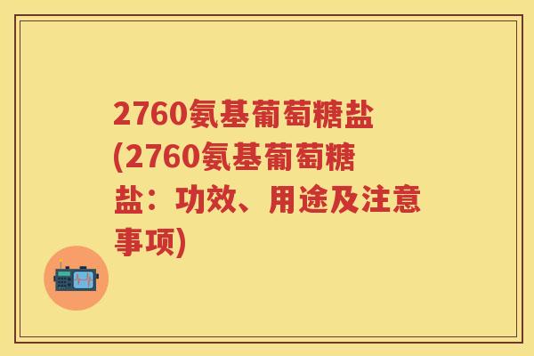 2760氨基葡萄糖盐(2760氨基葡萄糖盐：功效、用途及注意事项)