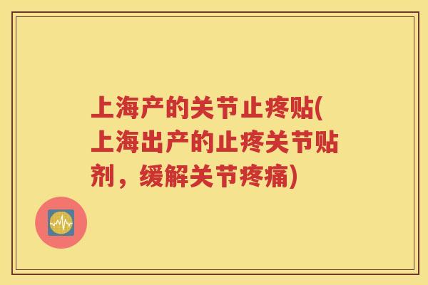 上海产的关节止疼贴(上海出产的止疼关节贴剂,缓解关节) 上海产的关节止疼贴(上海出产的止疼关节贴剂,缓解关节)