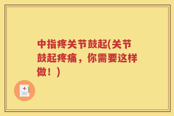 中指疼关节鼓起(关节鼓起,你需要这样做!) 中指疼关节鼓起(关节鼓起,你需要这样做!)