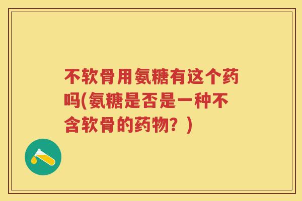 不软骨用氨糖有这个药吗(氨糖是否是一种不含软骨的?) 不软骨用氨糖有这个药吗(氨糖是否是一种不含软骨的?)