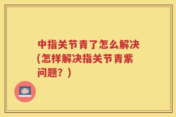 中指关节青了怎么解决(怎样解决指关节青紫问题?) 中指关节青了怎么解决(怎样解决指关节青紫问题?)