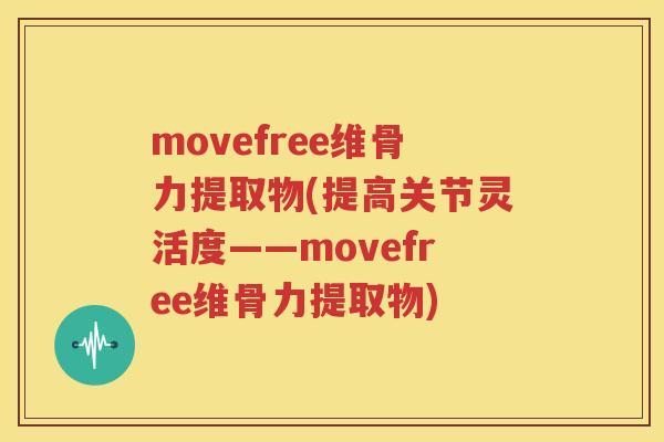 movefree维骨力提取物(提高关节灵活度——movefree维骨力提取物) movefree维骨力提取物(提高关节灵活度——movefree维骨力提取物)