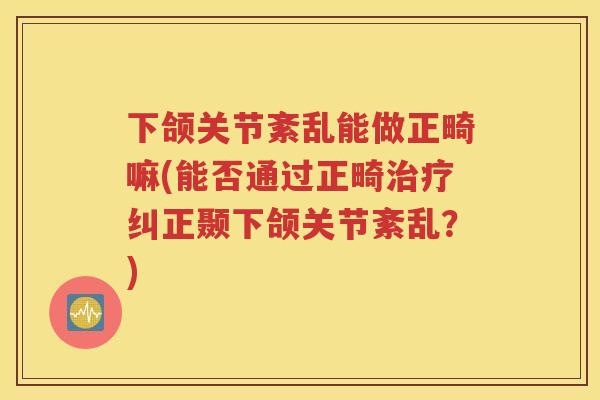 下颌关节紊乱能做正畸嘛(能否通过正畸纠正颞下颌关节紊乱?) 下颌关节紊乱能做正畸嘛(能否通过正畸纠正颞下颌关节紊乱?)