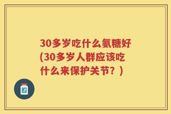 30多岁吃什么氨糖好(30多岁人群应该吃什么来保护关节?) 30多岁吃什么氨糖好(30多岁人群应该吃什么来保护关节?)