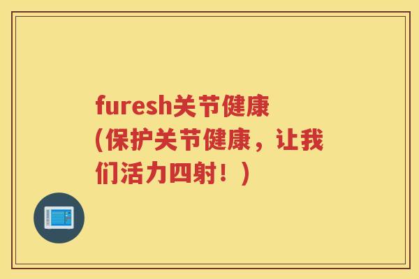 furesh关节健康(保护关节健康,让我们活力四射!) furesh关节健康(保护关节健康,让我们活力四射!)