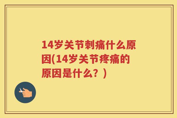 14岁关节刺痛什么原因(14岁关节的原因是什么?) 14岁关节刺痛什么原因(14岁关节的原因是什么?)