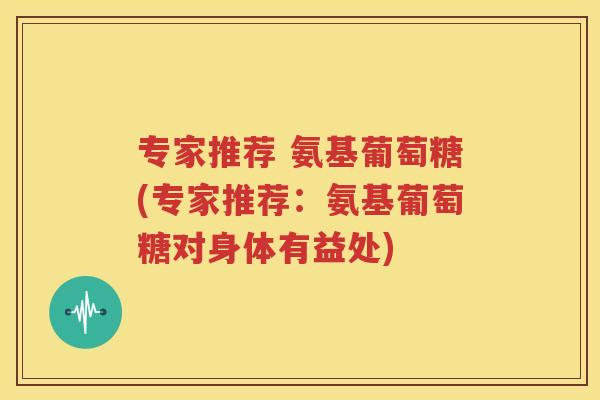 专家推荐 氨基葡萄糖(专家推荐：氨基葡萄糖对身体有益处)
