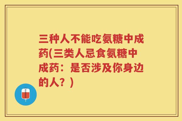 三种人不能吃氨糖中成药(三类人忌食氨糖中成药:是否涉及你身边的人?) 三种人不能吃氨糖中成药(三类人忌食氨糖中成药:是否涉及你身边的人?)