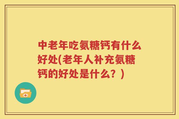 中老年吃氨糖钙有什么好处(老年人补充氨糖钙的好处是什么?) 中老年吃氨糖钙有什么好处(老年人补充氨糖钙的好处是什么?)