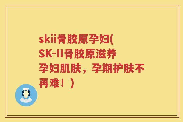 skii骨胶原孕妇(SK-II骨胶原滋养孕妇,孕期护肤不再难!) skii骨胶原孕妇(SK-II骨胶原滋养孕妇,孕期护肤不再难!)