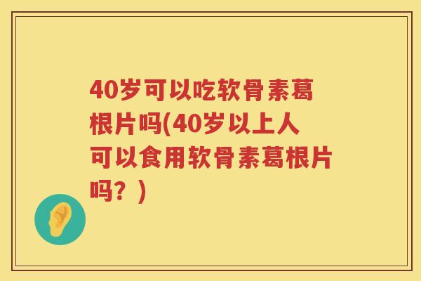 40岁可以吃软骨素葛根片吗(40岁以上人可以食用软骨素葛根片吗?) 40岁可以吃软骨素葛根片吗(40岁以上人可以食用软骨素葛根片吗?)