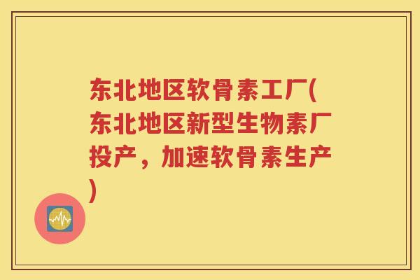 东北地区软骨素工厂(东北地区新型生物素厂投产,加速软骨素生产) 东北地区软骨素工厂(东北地区新型生物素厂投产,加速软骨素生产)